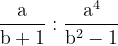 \dpi{120} \mathrm{\frac{a}{b+1}:\frac{a^4}{b^2-1}}